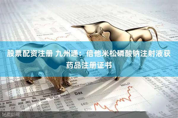 股票配资注册 九州通：倍他米松磷酸钠注射液获药品注册证书