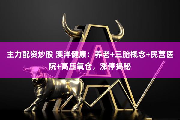 主力配资炒股 澳洋健康：养老+三胎概念+民营医院+高压氧仓，涨停揭秘