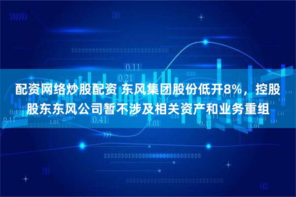 配资网络炒股配资 东风集团股份低开8%，控股股东东风公司暂不涉及相关资产和业务重组