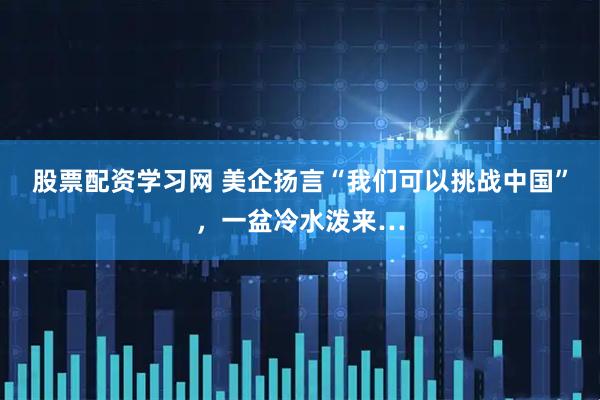 股票配资学习网 美企扬言“我们可以挑战中国”，一盆冷水泼来…