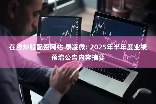 在线炒股配资网站 泰凌微: 2025年半年度业绩预增公告内容摘要