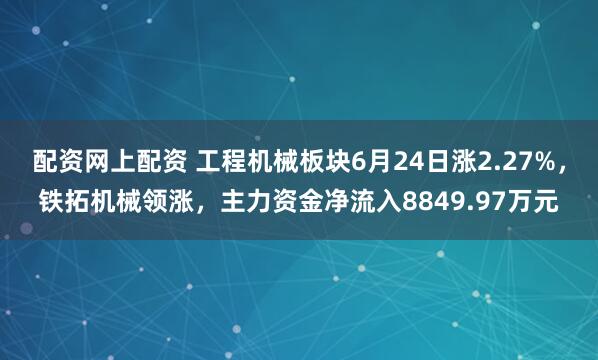 配资网上配资 工程机械板块6月24日涨2.27%，铁拓机械领涨，主力资金净流入8849.97万元