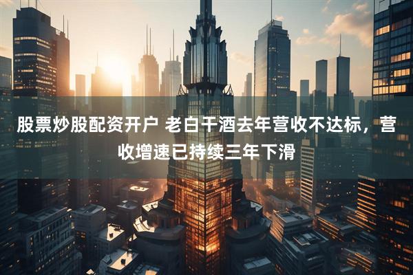 股票炒股配资开户 老白干酒去年营收不达标，营收增速已持续三年下滑