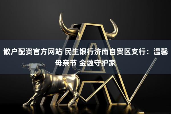 散户配资官方网站 民生银行济南自贸区支行：温馨母亲节 金融守护家