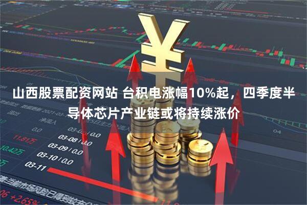 山西股票配资网站 台积电涨幅10%起，四季度半导体芯片产业链或将持续涨价