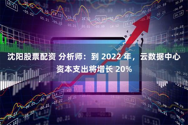 沈阳股票配资 分析师：到 2022 年，云数据中心资本支出将增长 20%