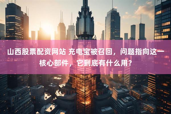 山西股票配资网站 充电宝被召回，问题指向这一核心部件，它到底有什么用？