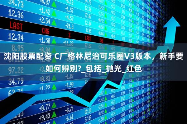 沈阳股票配资 C厂格林尼治可乐圈V3版本，新手要如何辨别?_包括_抛光_红色