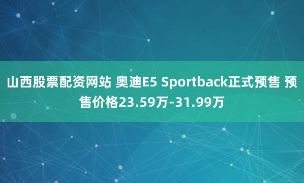 山西股票配资网站 奥迪E5 Sportback正式预售 预售价格23.59万-31.99万