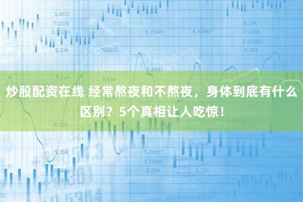 炒股配资在线 经常熬夜和不熬夜，身体到底有什么区别？5个真相让人吃惊！