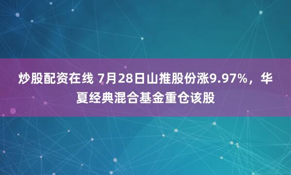 炒股配资在线 7月28日山推股份涨9.97%，华夏经典混合基金重仓该股