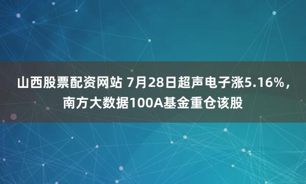 山西股票配资网站 7月28日超声电子涨5.16%，南方大数据100A基金重仓该股