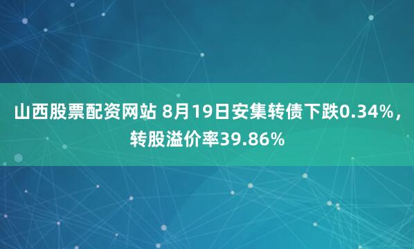 山西股票配资网站 8月19日安集转债下跌0.34%，转股溢价率39.86%