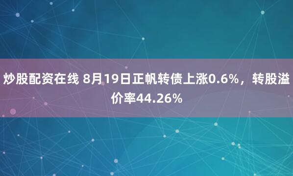 炒股配资在线 8月19日正帆转债上涨0.6%，转股溢价率44.26%