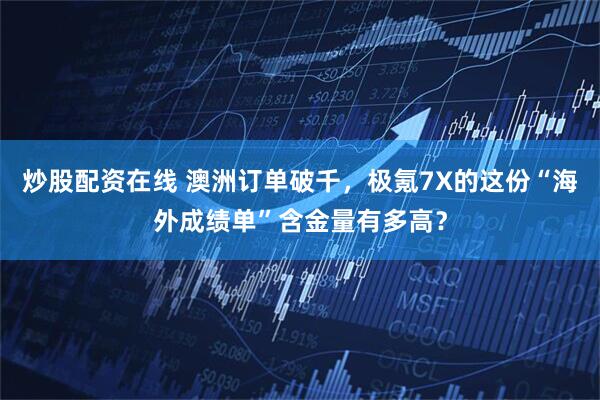 炒股配资在线 澳洲订单破千，极氪7X的这份“海外成绩单”含金量有多高？