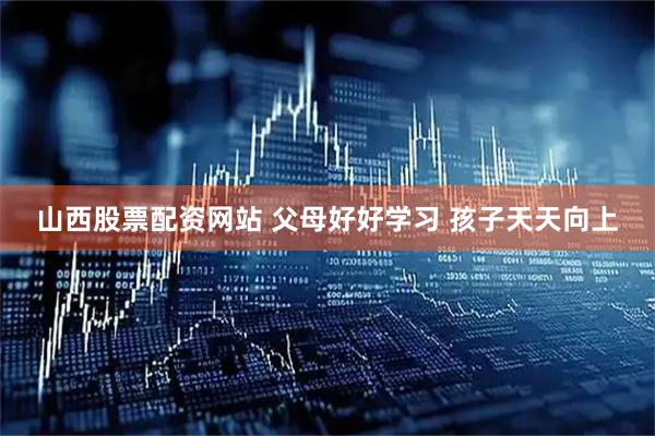 山西股票配资网站 父母好好学习 孩子天天向上