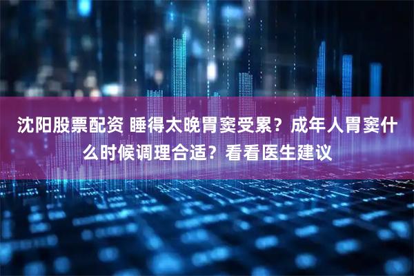 沈阳股票配资 睡得太晚胃窦受累？成年人胃窦什么时候调理合适？看看医生建议