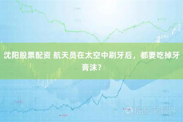 沈阳股票配资 航天员在太空中刷牙后，都要吃掉牙膏沫？