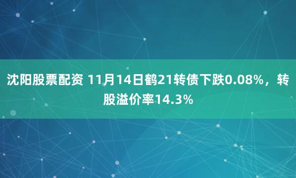 沈阳股票配资 11月14日鹤21转债下跌0.08%，转股溢价率14.3%