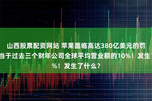山西股票配资网站 苹果面临高达380亿美元的罚款，相当于过去三个财年公司全球平均营业额的10%！发生了什么？