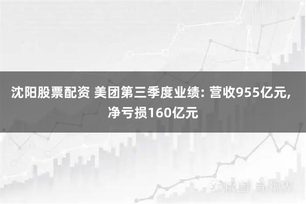 沈阳股票配资 美团第三季度业绩: 营收955亿元, 净亏损160亿元