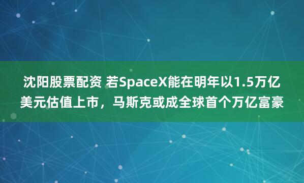 沈阳股票配资 若SpaceX能在明年以1.5万亿美元估值上市，马斯克或成全球首个万亿富豪