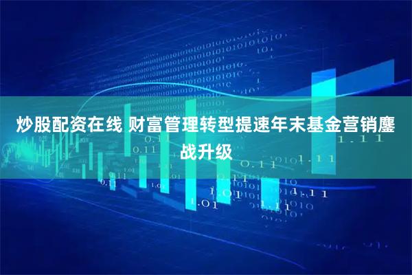 炒股配资在线 财富管理转型提速　年末基金营销鏖战升级
