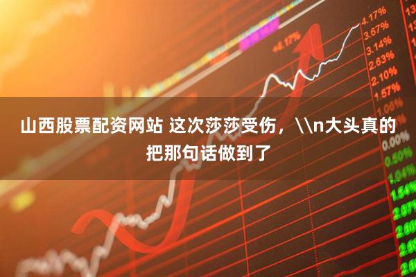 山西股票配资网站 这次莎莎受伤，\n大头真的把那句话做到了