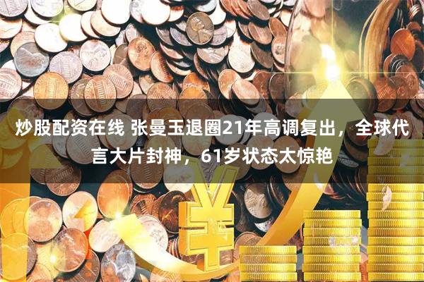 炒股配资在线 张曼玉退圈21年高调复出，全球代言大片封神，61岁状态太惊艳