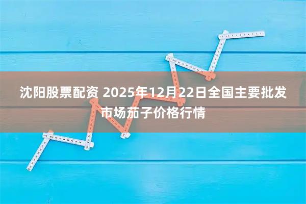 沈阳股票配资 2025年12月22日全国主要批发市场茄子价格行情