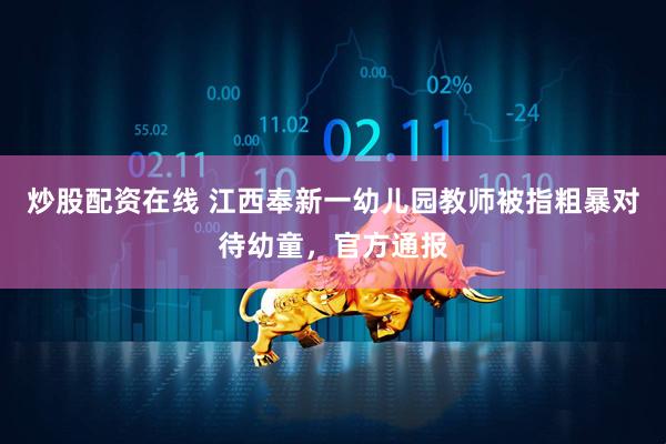 炒股配资在线 江西奉新一幼儿园教师被指粗暴对待幼童，官方通报