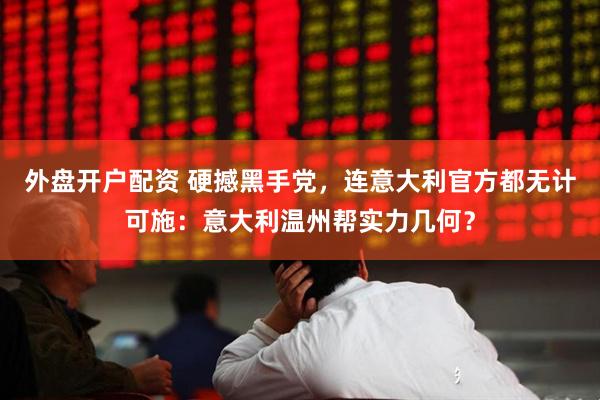 外盘开户配资 硬撼黑手党，连意大利官方都无计可施：意大利温州帮实力几何？