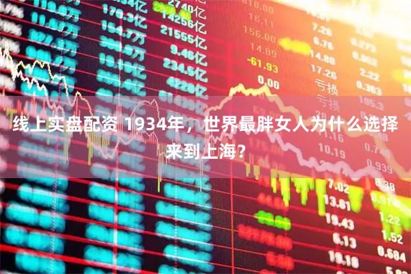 线上实盘配资 1934年，世界最胖女人为什么选择来到上海？