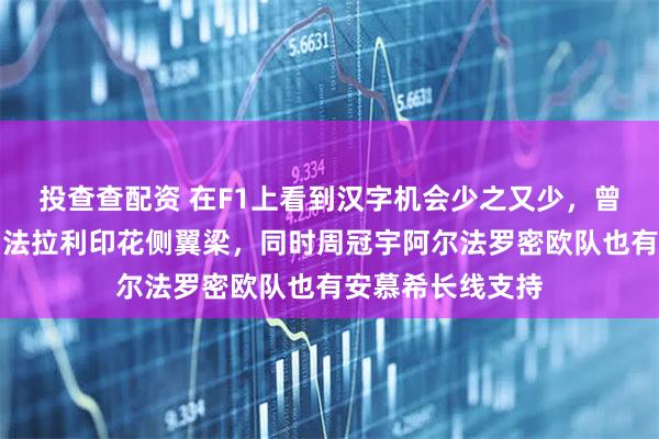 投查查配资 在F1上看到汉字机会少之又少，曾有潍柴动力赞助法拉利印花侧翼梁，同时周冠宇阿尔法罗密欧队也有安慕希长线支持