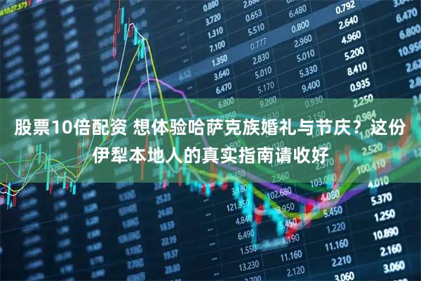股票10倍配资 想体验哈萨克族婚礼与节庆？这份伊犁本地人的真实指南请收好