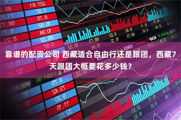 靠谱的配资公司 西藏适合自由行还是跟团，西藏7天跟团大概要花多少钱？