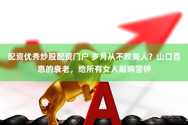 配资优秀炒股配资门户 岁月从不败美人？山口百惠的衰老，给所有女人敲响警钟