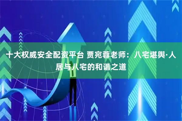 十大权威安全配资平台 贾宛蓉老师：八宅堪舆·人居与八宅的和谐之道