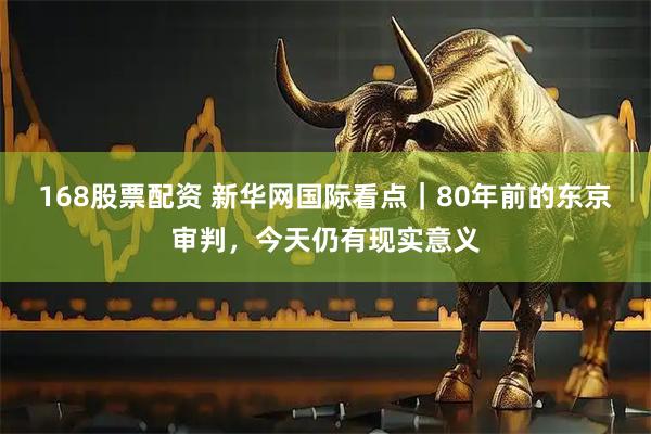 168股票配资 新华网国际看点｜80年前的东京审判，今天仍有现实意义