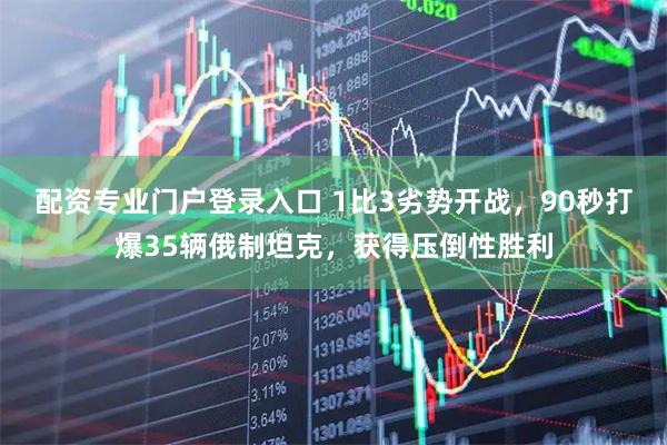 配资专业门户登录入口 1比3劣势开战，90秒打爆35辆俄制坦克，获得压倒性胜利