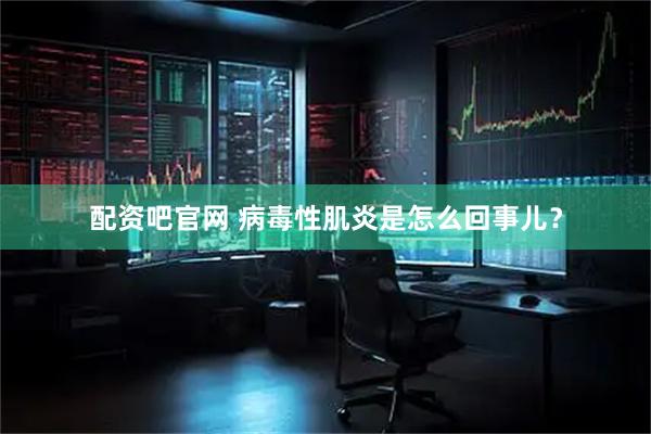 配资吧官网 病毒性肌炎是怎么回事儿？