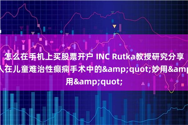 怎么在手机上买股票开户 INC Rutka教授研究分享：机器人在儿童难治性癫痫手术中的"妙用"