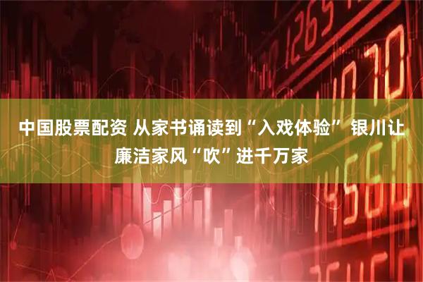 中国股票配资 从家书诵读到“入戏体验” 银川让廉洁家风“吹”进千万家