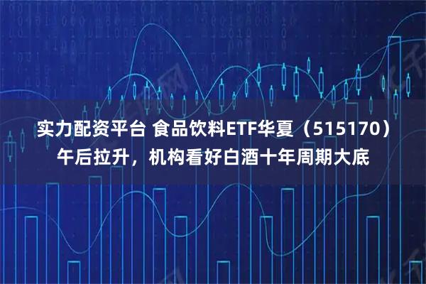实力配资平台 食品饮料ETF华夏（515170）午后拉升，机构看好白酒十年周期大底
