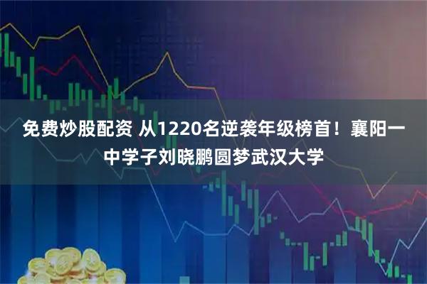 免费炒股配资 从1220名逆袭年级榜首！襄阳一中学子刘晓鹏圆梦武汉大学